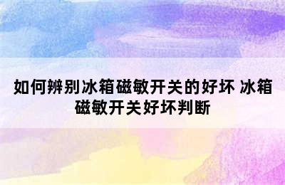 如何辨别冰箱磁敏开关的好坏 冰箱磁敏开关好坏判断